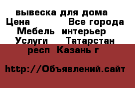 вывеска для дома › Цена ­ 3 500 - Все города Мебель, интерьер » Услуги   . Татарстан респ.,Казань г.